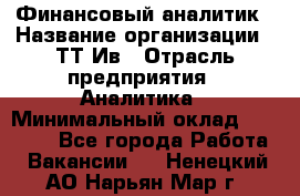 Финансовый аналитик › Название организации ­ ТТ-Ив › Отрасль предприятия ­ Аналитика › Минимальный оклад ­ 30 000 - Все города Работа » Вакансии   . Ненецкий АО,Нарьян-Мар г.